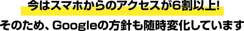 今はスマホからのアクセスが6割以上!そのため、Googleの方針も随時変化しています