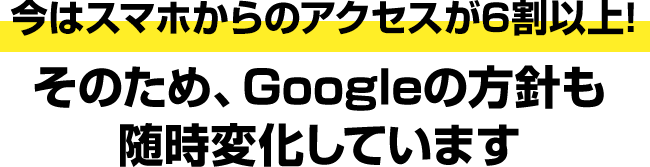今はスマホからのアクセスが6割以上!そのため、Googleの方針も随時変化しています