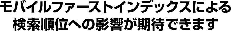モバイルファーストインデックスによる検索順位への影響が期待できます!